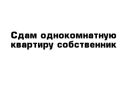 Сдам однокомнатную квартиру собственник